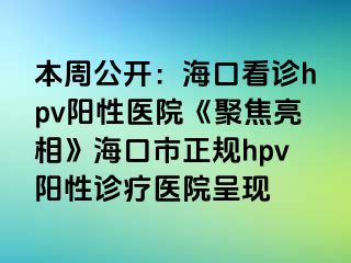 本周公开：海口看诊hpv阳性医院《聚焦亮相》海口市正规hpv阳性诊疗医院呈现