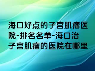 海口好点的子宫肌瘤医院-排名名单-海口治子宫肌瘤的医院在哪里