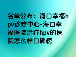 名单公布：海口幸福hpv诊疗中心-海口幸福医院治疗hpv的医院怎么样口碑榜