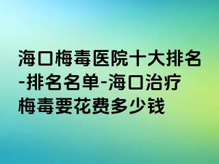 海口梅毒医院十大排名-排名名单-海口治疗梅毒要花费多少钱