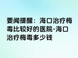 要闻提醒：海口治疗梅毒比较好的医院-海口治疗梅毒多少钱