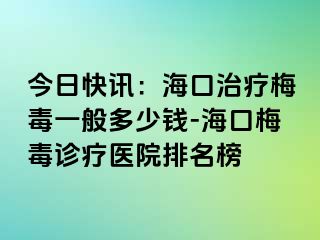 今日快讯：海口治疗梅毒一般多少钱-海口梅毒诊疗医院排名榜