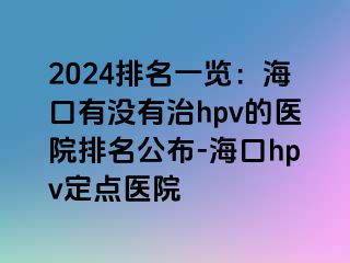 2024排名一览：海口有没有治hpv的医院排名公布-海口hpv定点医院