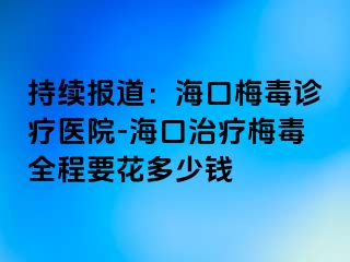 持续报道：海口梅毒诊疗医院-海口治疗梅毒全程要花多少钱