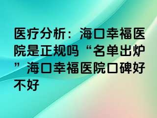 医疗分析：海口幸福医院是正规吗“名单出炉”海口幸福医院口碑好不好