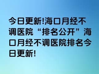 今日更新!海口月经不调医院“排名公开”海口月经不调医院排名今日更新!