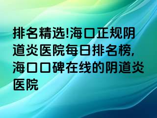 排名精选!海口正规阴道炎医院每日排名榜,海口口碑在线的阴道炎医院