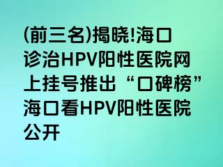 (前三名)揭晓!海口诊治HPV阳性医院网上挂号推出“口碑榜”海口看HPV阳性医院公开