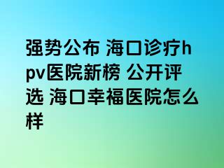 强势公布 海口诊疗hpv医院新榜 公开评选 海口幸福医院怎么样