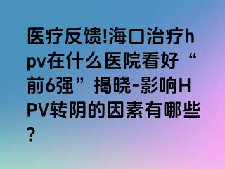 医疗反馈!海口治疗hpv在什么医院看好“前6强”揭晓-影响HPV转阴的因素有哪些?