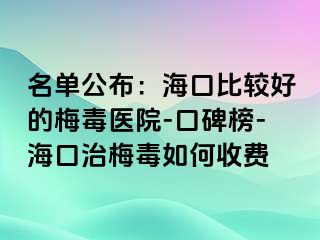 名单公布：海口比较好的梅毒医院-口碑榜-海口治梅毒如何收费