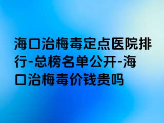 海口治梅毒定点医院排行-总榜名单公开-海口治梅毒价钱贵吗