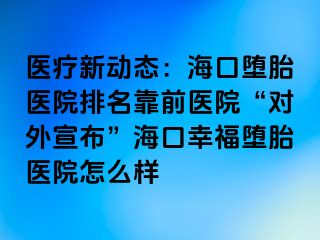 医疗新动态：海口堕胎医院排名靠前医院“对外宣布”海口幸福堕胎医院怎么样