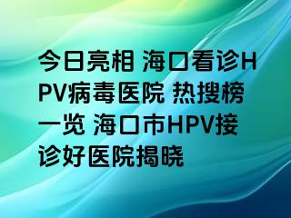 今日亮相 海口看诊HPV病毒医院 热搜榜一览 海口市HPV接诊好医院揭晓