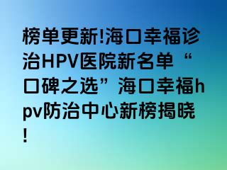 榜单更新!海口幸福诊治HPV医院新名单“口碑之选”海口幸福hpv防治中心新榜揭晓!