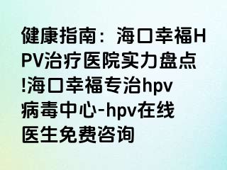 健康指南：海口幸福HPV治疗医院实力盘点!海口幸福专治hpv病毒中心-hpv在线医生免费咨询