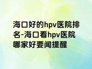 海口好的hpv医院排名-海口看hpv医院哪家好要闻提醒