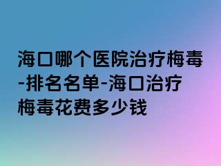 海口哪个医院治疗梅毒-排名名单-海口治疗梅毒花费多少钱