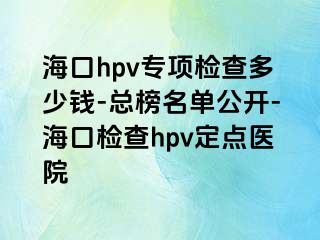 海口hpv专项检查多少钱-总榜名单公开-海口检查hpv定点医院