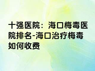 十强医院：海口梅毒医院排名-海口治疗梅毒如何收费