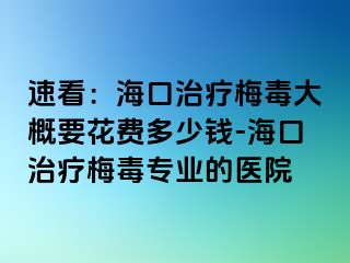 速看：海口治疗梅毒大概要花费多少钱-海口治疗梅毒专业的医院