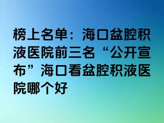 榜上名单：海口盆腔积液医院前三名“公开宣布”海口看盆腔积液医院哪个好