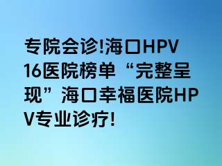 专院会诊!海口HPV16医院榜单“完整呈现”海口幸福医院HPV专业诊疗!