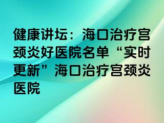 健康讲坛：海口治疗宫颈炎好医院名单“实时更新”海口治疗宫颈炎医院