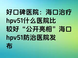 好口碑医院：海口治疗hpv51什么医院比较好“公开亮相”海口hpv51防治医院发布