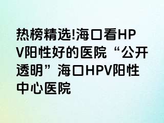 热榜精选!海口看HPV阳性好的医院“公开透明”海口HPV阳性中心医院