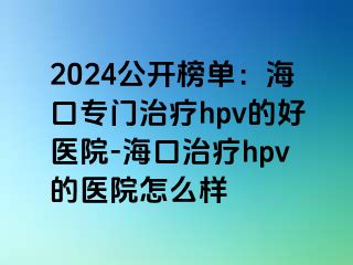 2024公开榜单：海口专门治疗hpv的好医院-海口治疗hpv的医院怎么样