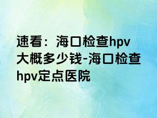 速看：海口检查hpv大概多少钱-海口检查hpv定点医院