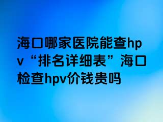 海口哪家医院能查hpv“排名详细表”海口检查hpv价钱贵吗