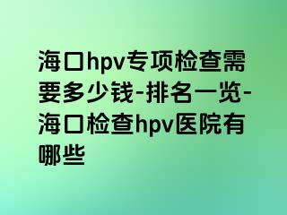 海口hpv专项检查需要多少钱-排名一览-海口检查hpv医院有哪些