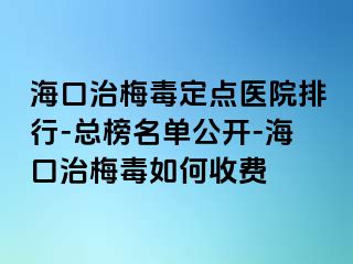 海口治梅毒定点医院排行-总榜名单公开-海口治梅毒如何收费