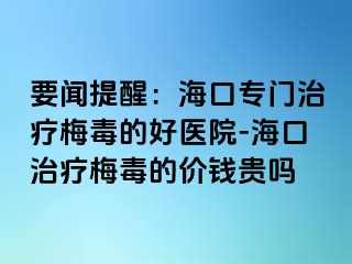 要闻提醒：海口专门治疗梅毒的好医院-海口治疗梅毒的价钱贵吗