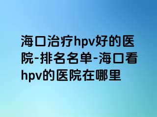 海口治疗hpv好的医院-排名名单-海口看hpv的医院在哪里