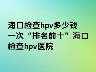 海口检查hpv多少钱一次“排名前十”海口检查hpv医院