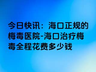 今日快讯：海口正规的梅毒医院-海口治疗梅毒全程花费多少钱