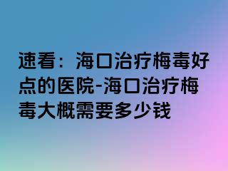 速看：海口治疗梅毒好点的医院-海口治疗梅毒大概需要多少钱