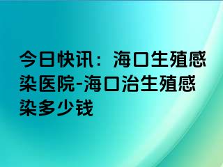 今日快讯：海口生殖感染医院-海口治生殖感染多少钱