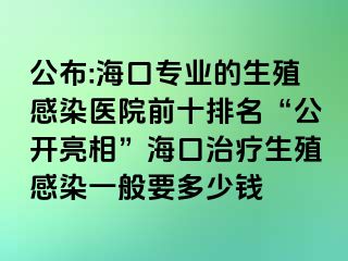 公布:海口专业的生殖感染医院前十排名“公开亮相”海口治疗生殖感染一般要多少钱