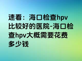 速看：海口检查hpv比较好的医院-海口检查hpv大概需要花费多少钱