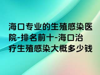 海口专业的生殖感染医院-排名前十-海口治疗生殖感染大概多少钱