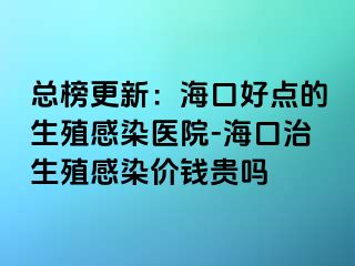 总榜更新：海口好点的生殖感染医院-海口治生殖感染价钱贵吗