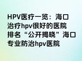 HPV医疗一览：海口治疗hpv很好的医院排名“公开揭晓”海口专业防治hpv医院