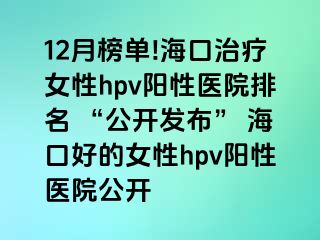 12月榜单!海口治疗女性hpv阳性医院排名 “公开发布” 海口好的女性hpv阳性医院公开