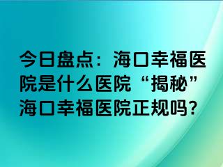 今日盘点：海口幸福医院是什么医院“揭秘”海口幸福医院正规吗?