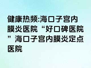 健康热频:海口子宫内膜炎医院“好口碑医院”海口子宫内膜炎定点医院