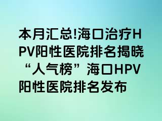 本月汇总!海口治疗HPV阳性医院排名揭晓“人气榜”海口HPV阳性医院排名发布